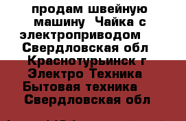 продам швейную машину .Чайка.с электроприводом . - Свердловская обл., Краснотурьинск г. Электро-Техника » Бытовая техника   . Свердловская обл.